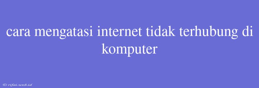 Cara Mengatasi Internet Tidak Terhubung Di Komputer