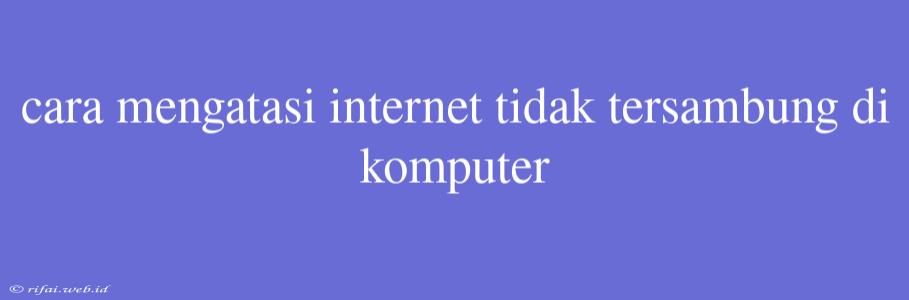 Cara Mengatasi Internet Tidak Tersambung Di Komputer