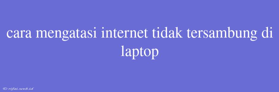 Cara Mengatasi Internet Tidak Tersambung Di Laptop