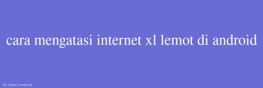 Cara Mengatasi Internet Xl Lemot Di Android