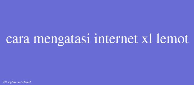 Cara Mengatasi Internet Xl Lemot