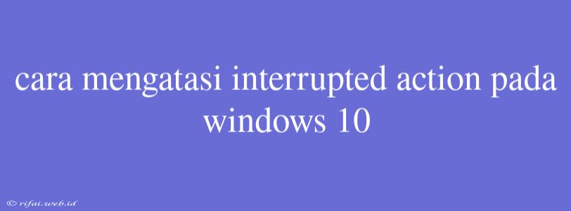 Cara Mengatasi Interrupted Action Pada Windows 10