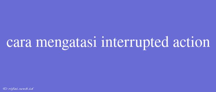 Cara Mengatasi Interrupted Action