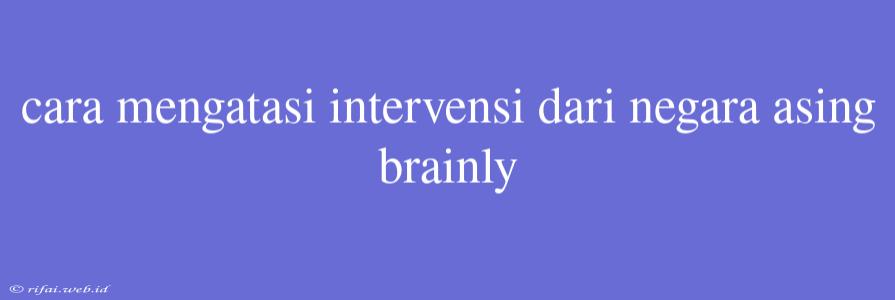 Cara Mengatasi Intervensi Dari Negara Asing Brainly