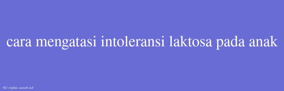 Cara Mengatasi Intoleransi Laktosa Pada Anak