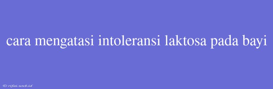 Cara Mengatasi Intoleransi Laktosa Pada Bayi