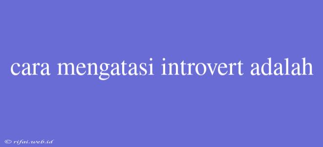 Cara Mengatasi Introvert Adalah