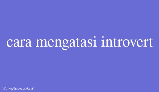 Cara Mengatasi Introvert