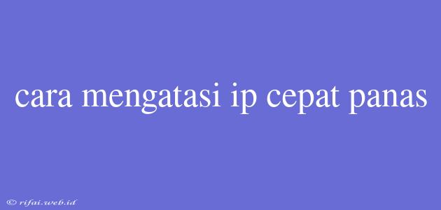 Cara Mengatasi Ip Cepat Panas