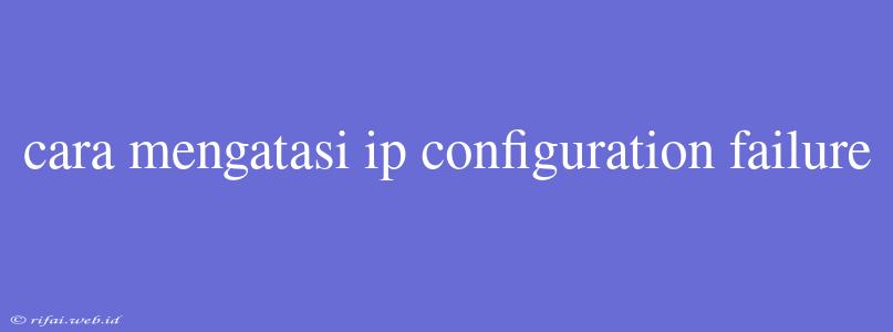 Cara Mengatasi Ip Configuration Failure