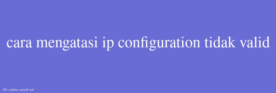 Cara Mengatasi Ip Configuration Tidak Valid