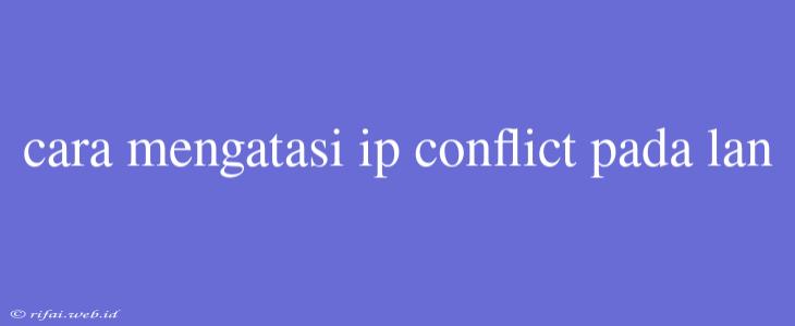 Cara Mengatasi Ip Conflict Pada Lan