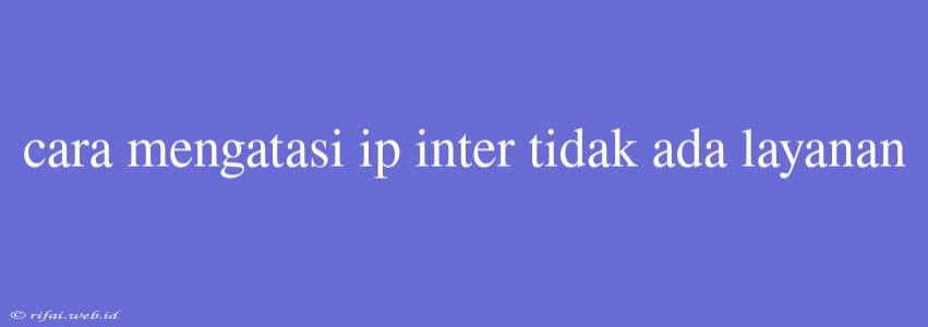 Cara Mengatasi Ip Inter Tidak Ada Layanan