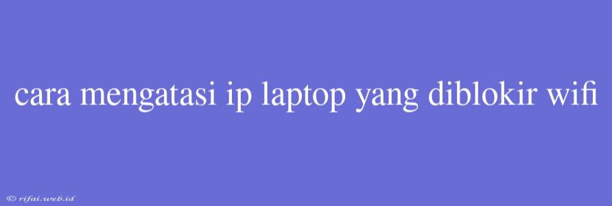 Cara Mengatasi Ip Laptop Yang Diblokir Wifi