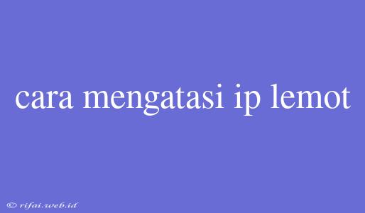 Cara Mengatasi Ip Lemot