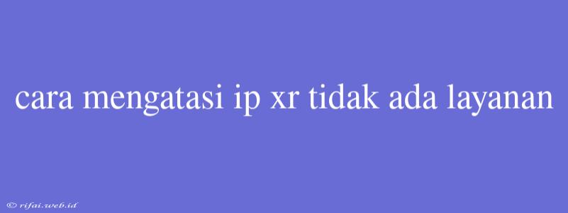 Cara Mengatasi Ip Xr Tidak Ada Layanan