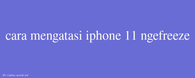 Cara Mengatasi Iphone 11 Ngefreeze