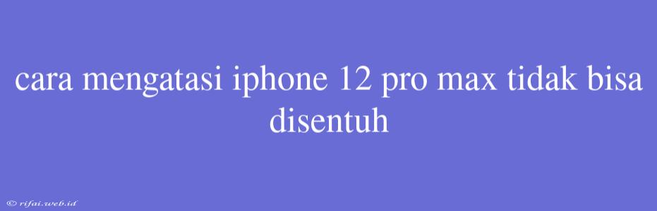 Cara Mengatasi Iphone 12 Pro Max Tidak Bisa Disentuh