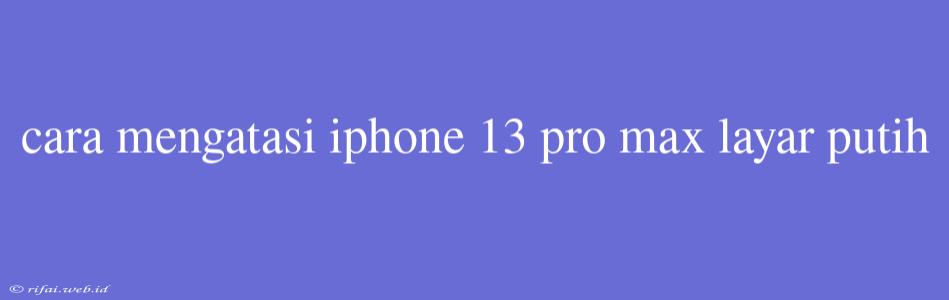 Cara Mengatasi Iphone 13 Pro Max Layar Putih