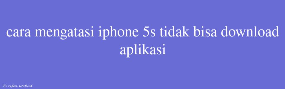 Cara Mengatasi Iphone 5s Tidak Bisa Download Aplikasi