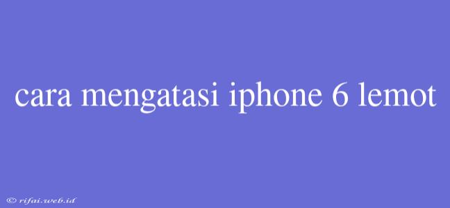 Cara Mengatasi Iphone 6 Lemot