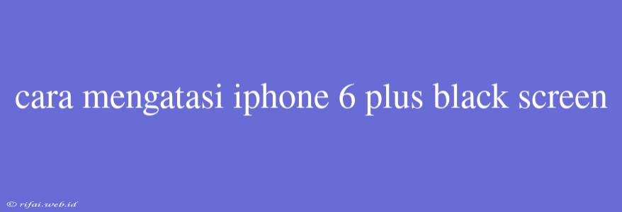 Cara Mengatasi Iphone 6 Plus Black Screen