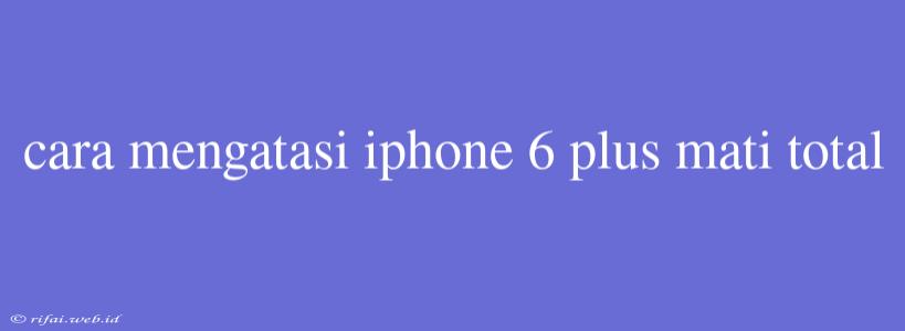 Cara Mengatasi Iphone 6 Plus Mati Total