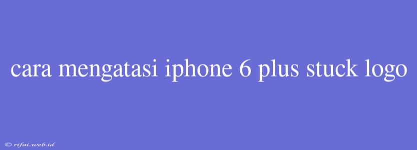 Cara Mengatasi Iphone 6 Plus Stuck Logo