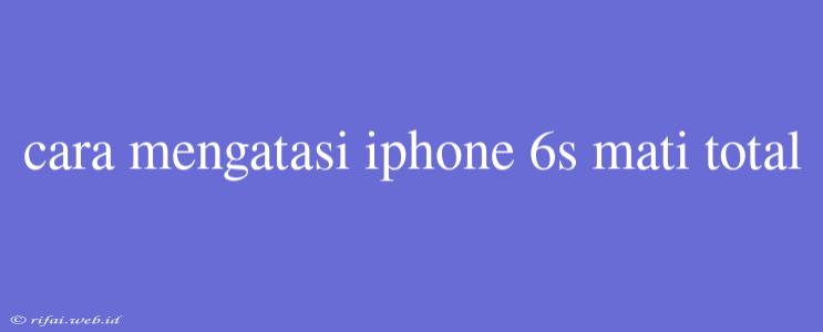 Cara Mengatasi Iphone 6s Mati Total