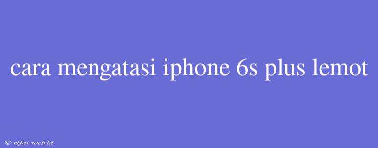 Cara Mengatasi Iphone 6s Plus Lemot