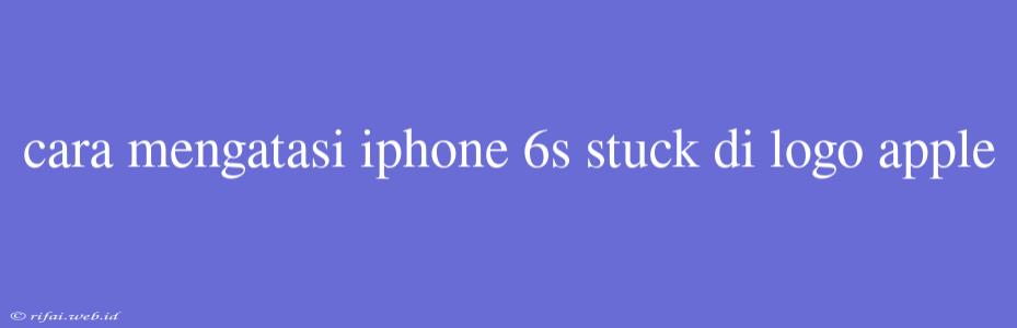 Cara Mengatasi Iphone 6s Stuck Di Logo Apple