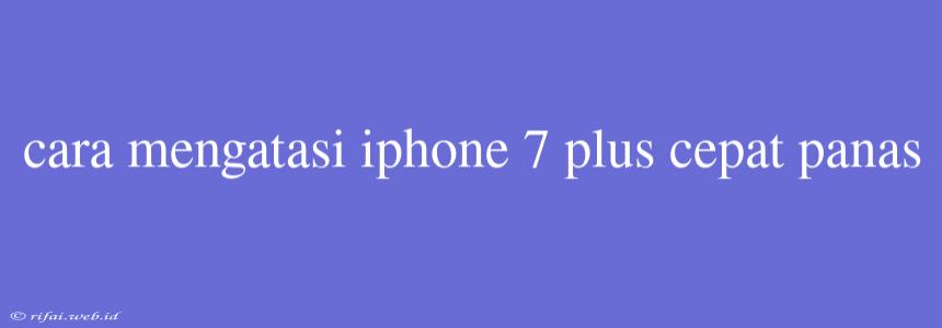 Cara Mengatasi Iphone 7 Plus Cepat Panas