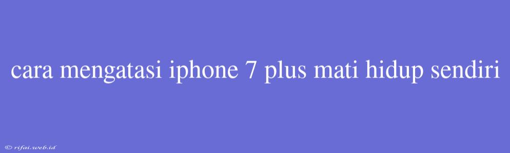 Cara Mengatasi Iphone 7 Plus Mati Hidup Sendiri