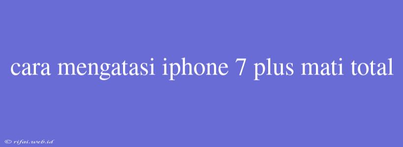 Cara Mengatasi Iphone 7 Plus Mati Total