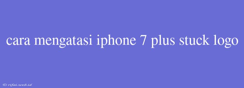 Cara Mengatasi Iphone 7 Plus Stuck Logo