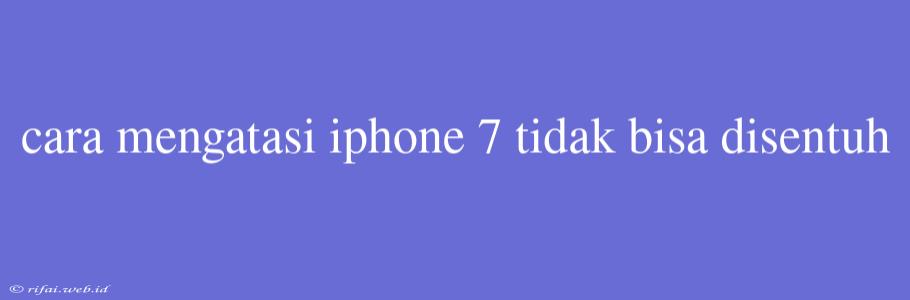 Cara Mengatasi Iphone 7 Tidak Bisa Disentuh