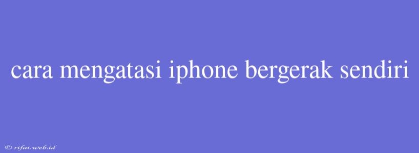 Cara Mengatasi Iphone Bergerak Sendiri