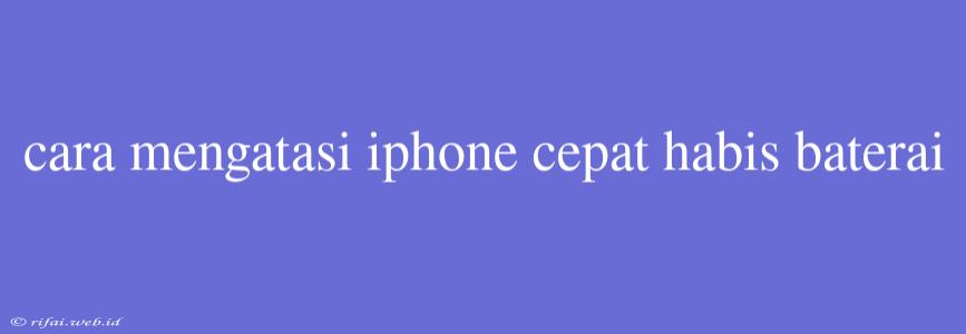 Cara Mengatasi Iphone Cepat Habis Baterai