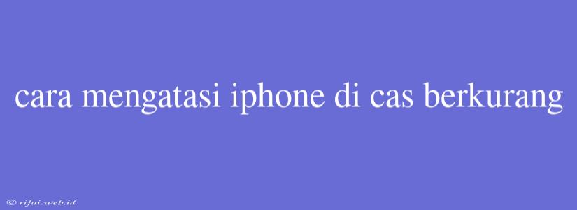 Cara Mengatasi Iphone Di Cas Berkurang