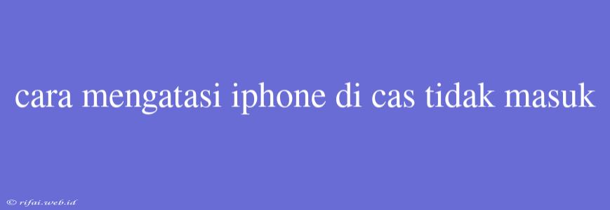 Cara Mengatasi Iphone Di Cas Tidak Masuk