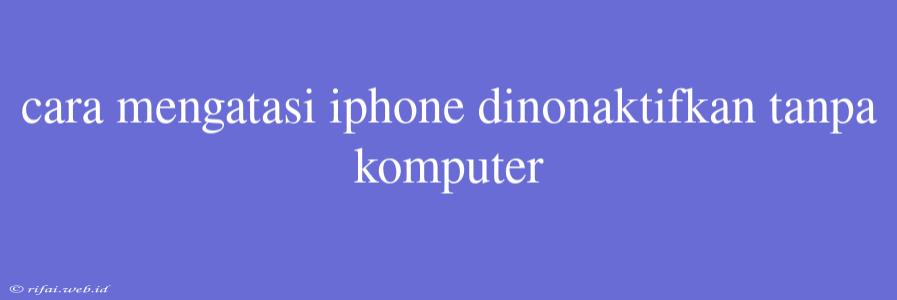 Cara Mengatasi Iphone Dinonaktifkan Tanpa Komputer