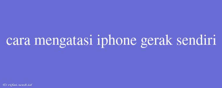 Cara Mengatasi Iphone Gerak Sendiri