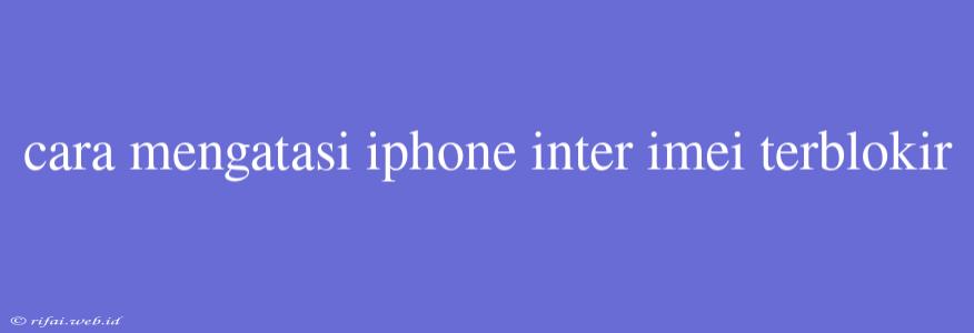 Cara Mengatasi Iphone Inter Imei Terblokir