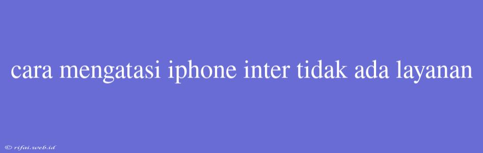 Cara Mengatasi Iphone Inter Tidak Ada Layanan