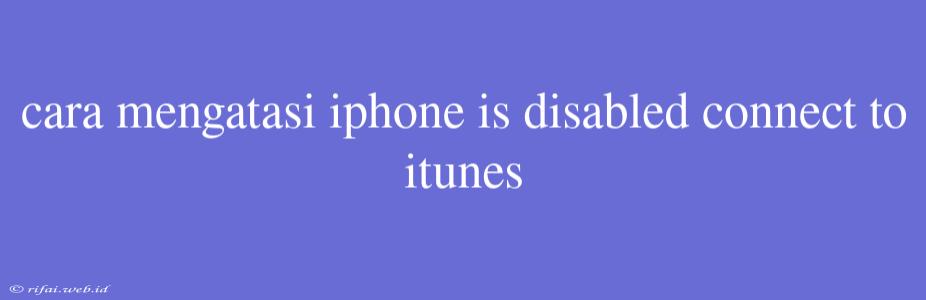 Cara Mengatasi Iphone Is Disabled Connect To Itunes