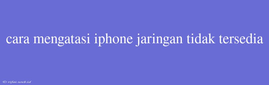 Cara Mengatasi Iphone Jaringan Tidak Tersedia