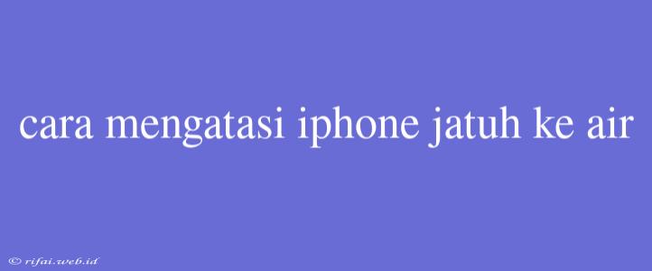 Cara Mengatasi Iphone Jatuh Ke Air