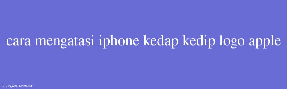 Cara Mengatasi Iphone Kedap Kedip Logo Apple