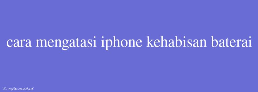 Cara Mengatasi Iphone Kehabisan Baterai