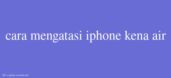 Cara Mengatasi Iphone Kena Air